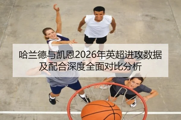 哈兰德与凯恩2026年英超进攻数据及配合深度全面对比分析
