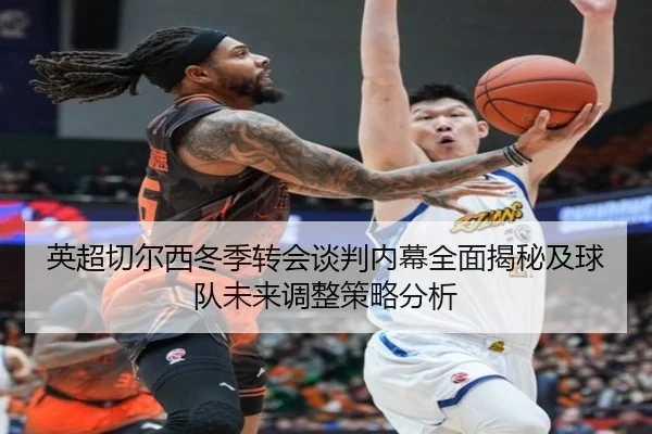英超切尔西冬季转会谈判内幕全面揭秘及球队未来调整策略分析